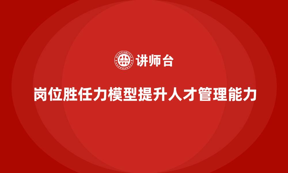 岗位胜任力模型提升人才管理能力