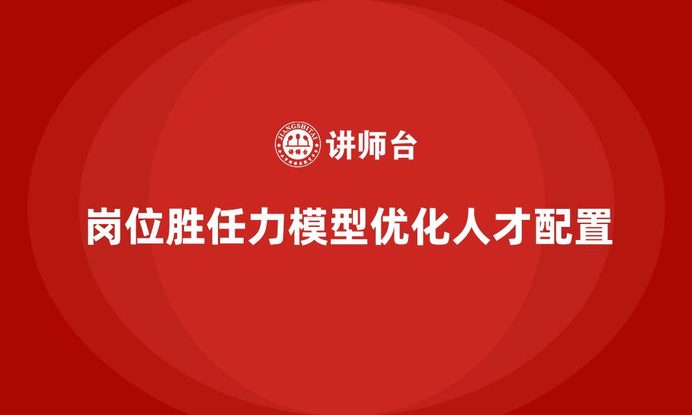 文章岗位胜任力模型：优化企业内部人才配置的缩略图