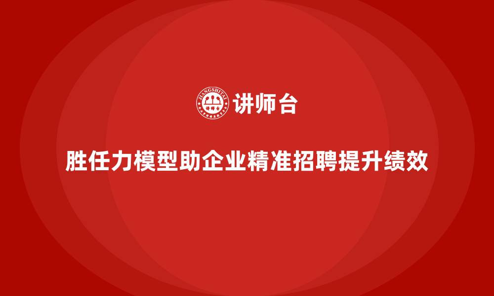 文章岗位胜任力模型：提高企业招聘命中率秘诀的缩略图