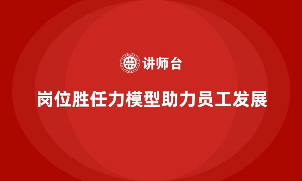 文章岗位胜任力模型：推动员工职业发展路径的缩略图