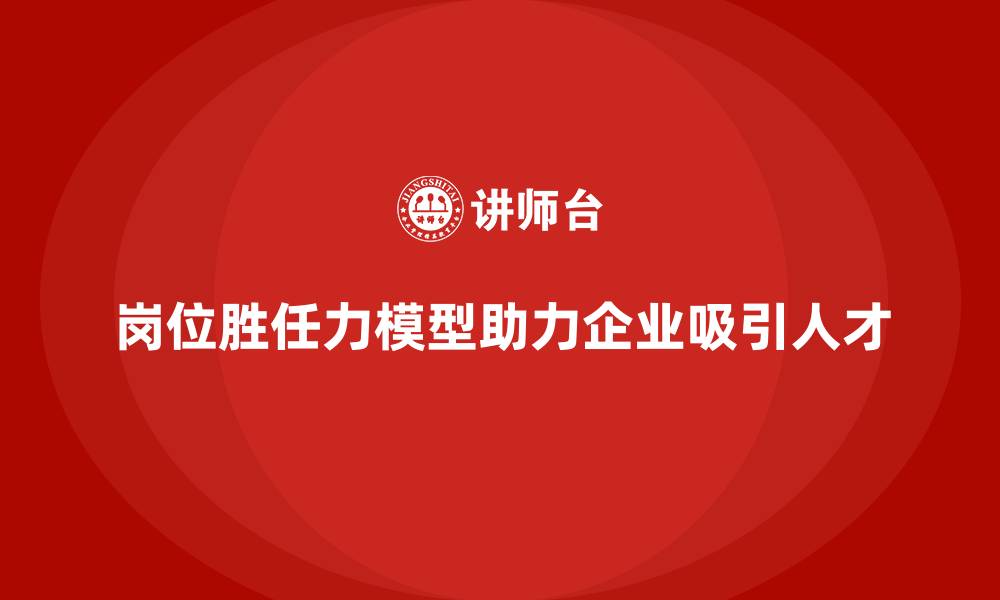 文章岗位胜任力模型如何帮助企业吸引优秀人才？的缩略图