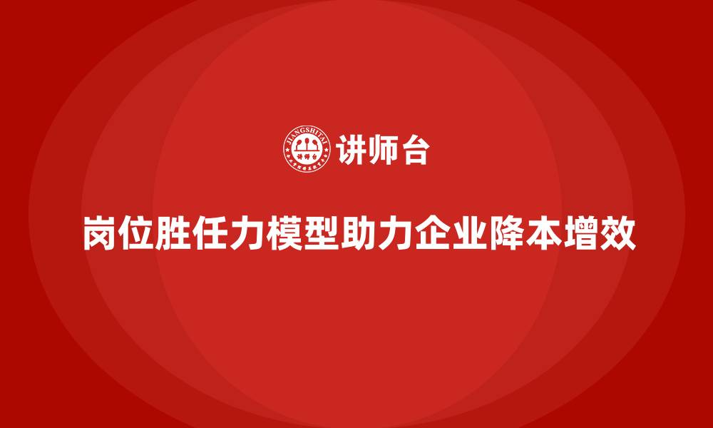 岗位胜任力模型助力企业降本增效