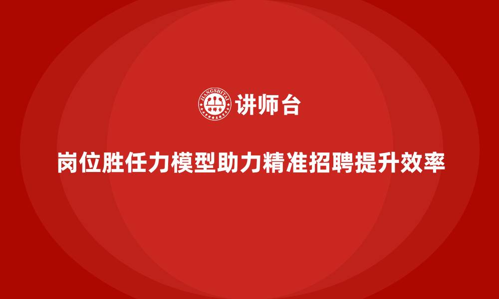 文章岗位胜任力模型：帮助HR精准筛选优质候选人的缩略图