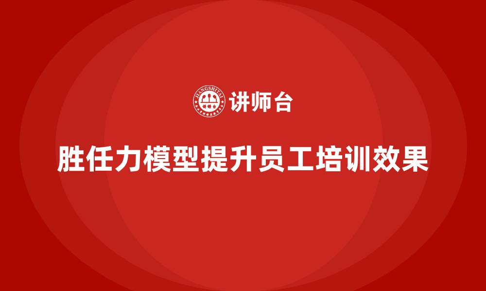 胜任力模型提升员工培训效果