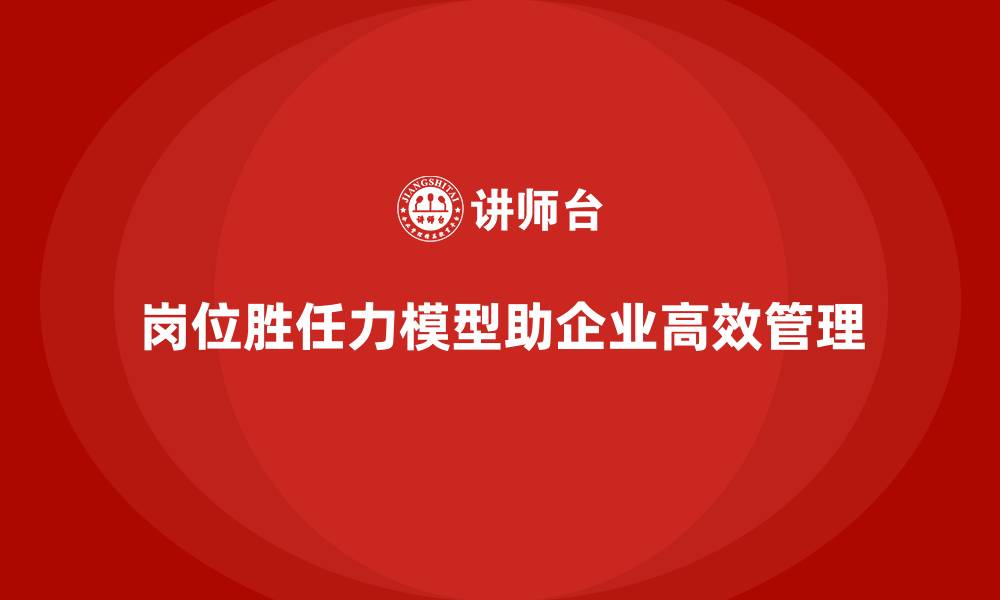 文章岗位胜任力模型：帮助企业准确匹配岗位需求的缩略图