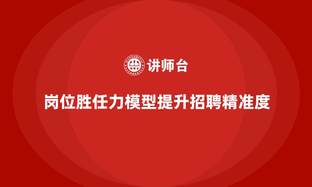 文章岗位胜任力模型：精准招聘与岗位匹配指南的缩略图