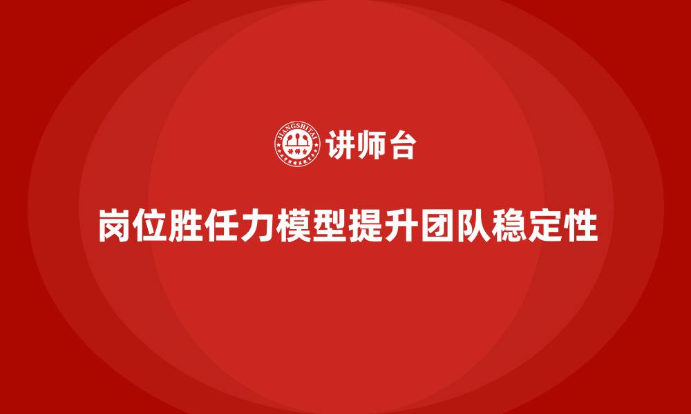 岗位胜任力模型提升团队稳定性