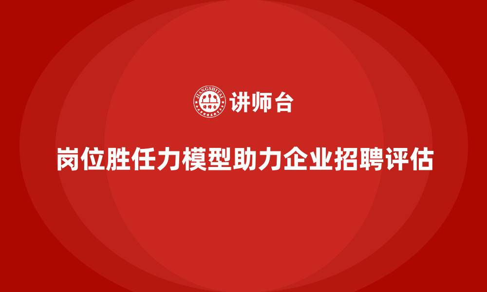 文章岗位胜任力模型：企业招聘与人才评估的双向利器的缩略图