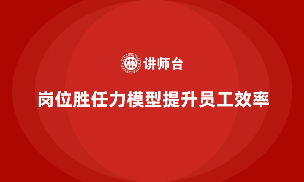文章岗位胜任力模型：提升岗位责任落实效率的方法的缩略图