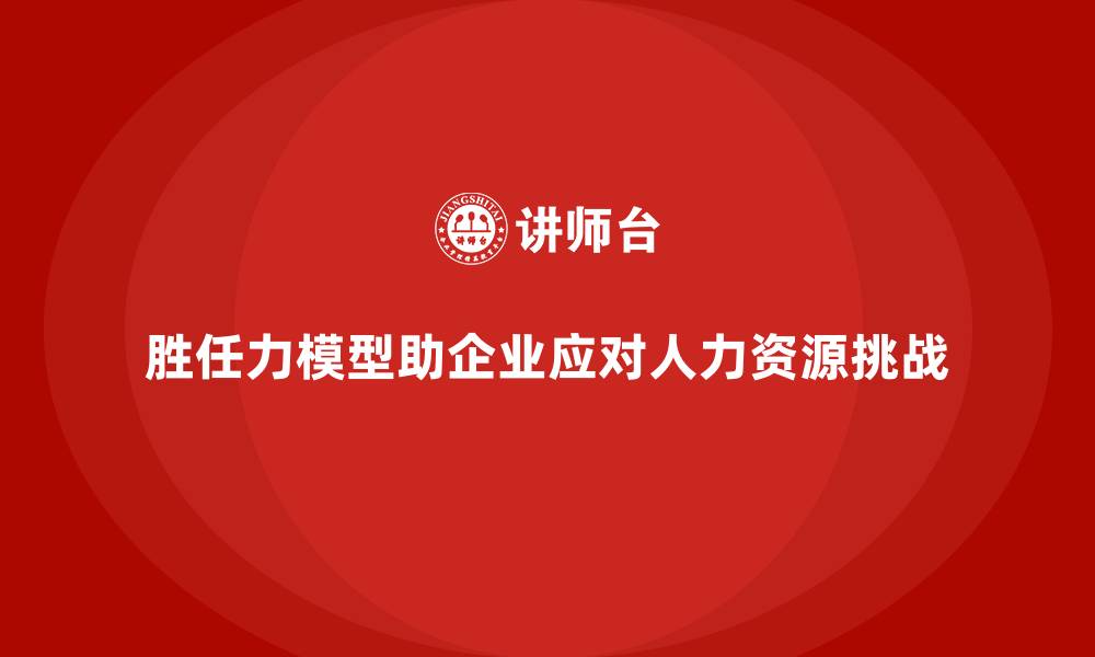 文章岗位胜任力模型助力企业应对人力资源挑战的缩略图