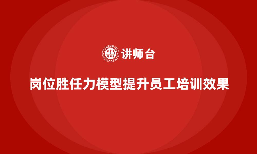 文章岗位胜任力模型如何支持高效员工培训体系？的缩略图