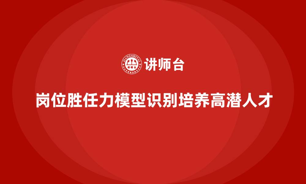 文章岗位胜任力模型如何帮助企业识别高潜人才？的缩略图