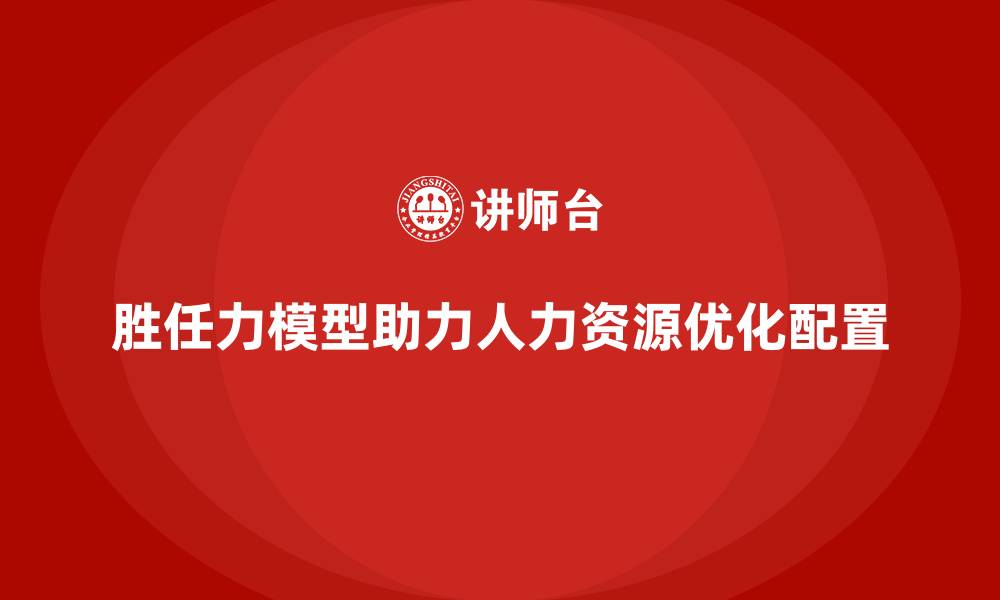 文章岗位胜任力模型如何优化组织人力资源配置？的缩略图