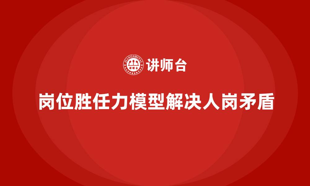 文章岗位胜任力模型：企业应对人岗矛盾的利器的缩略图