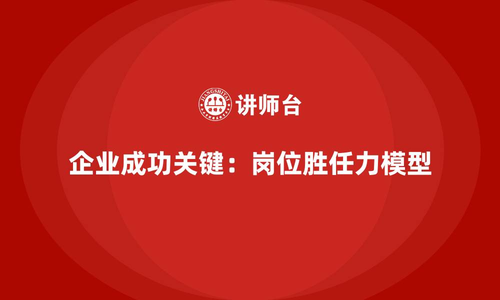 文章岗位胜任力模型：企业核心岗位打造的必备方案的缩略图