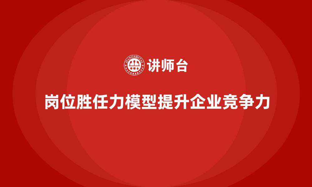 文章岗位胜任力模型：解锁企业岗位胜任力提升秘诀的缩略图