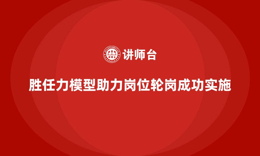 文章岗位胜任力模型在岗位轮岗中的实战价值的缩略图
