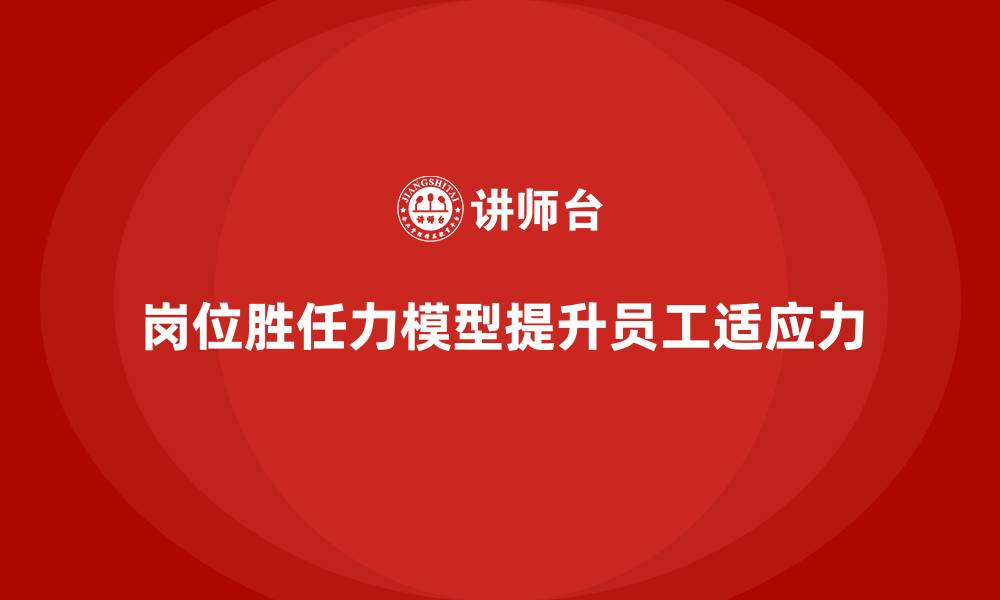 文章岗位胜任力模型：快速提升员工岗位适应力的缩略图