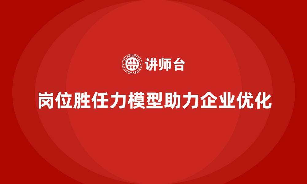 文章岗位胜任力模型在岗位优化中的全面解析的缩略图