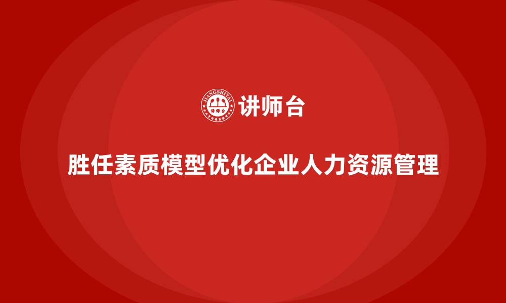 文章胜任素质模型如何优化企业人力资源管理？的缩略图