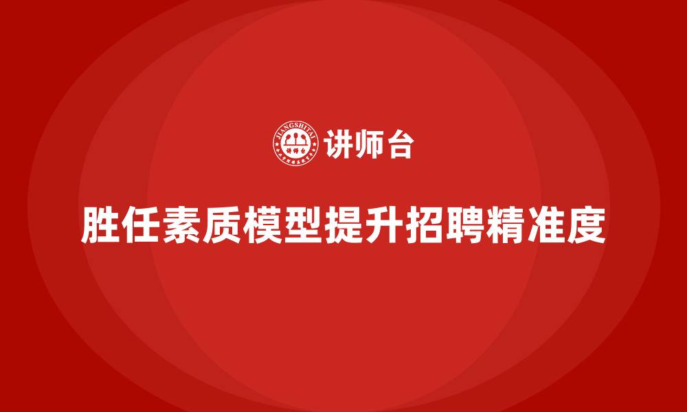 文章胜任素质模型：如何提升企业招聘精准度？的缩略图