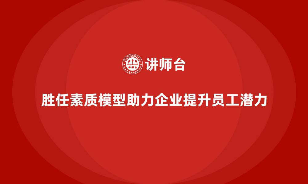 胜任素质模型助力企业提升员工潜力