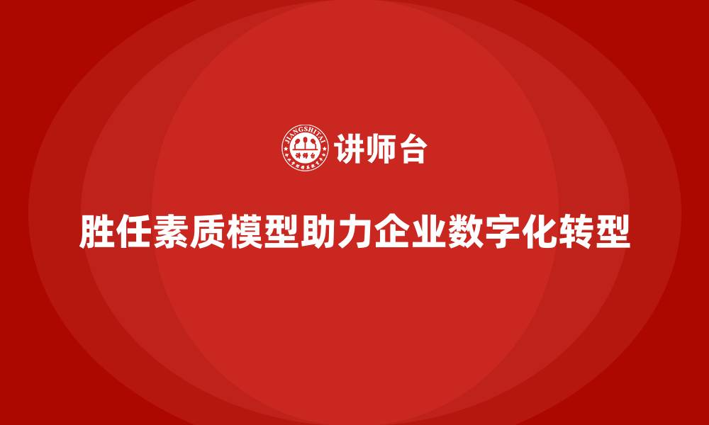 文章胜任素质模型：企业人力资源数字化转型的助推器的缩略图