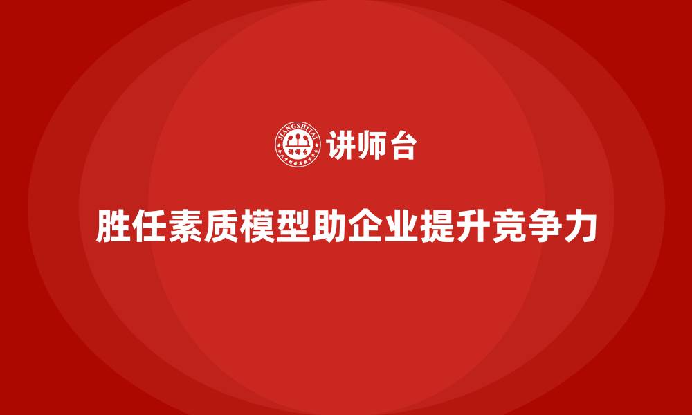 文章胜任素质模型：实现岗位高效运营的科学依据的缩略图