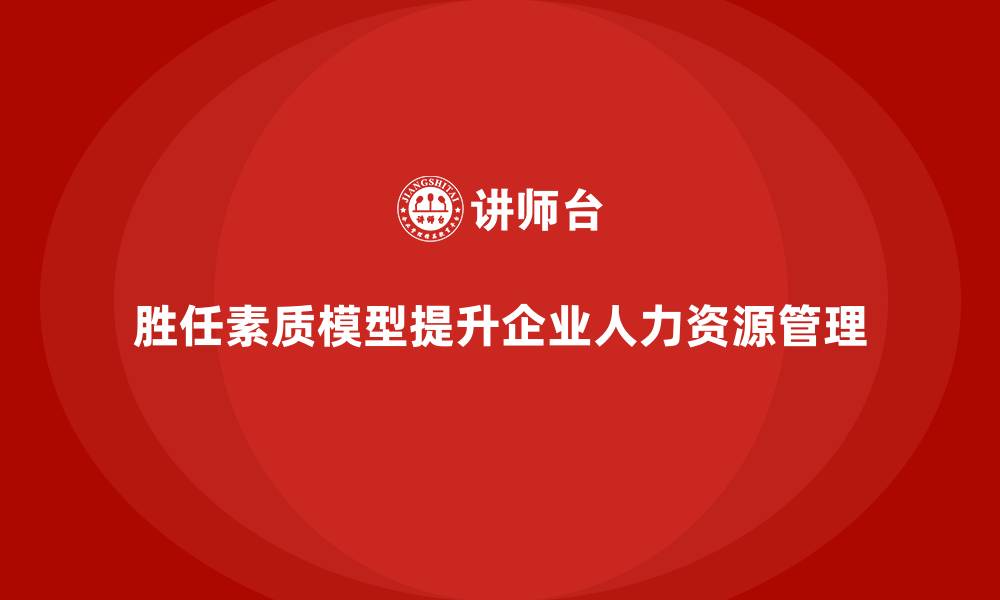 胜任素质模型提升企业人力资源管理