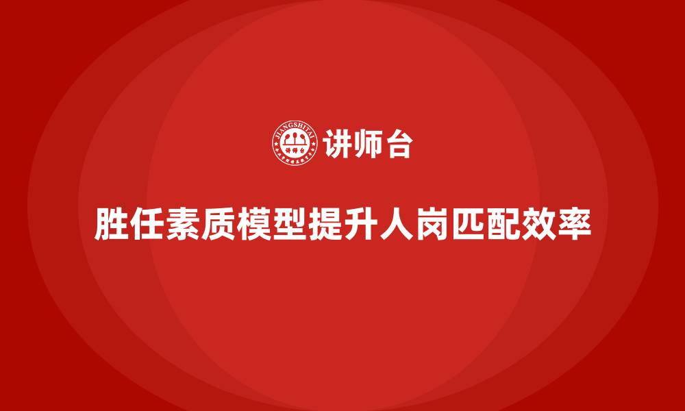 胜任素质模型提升人岗匹配效率