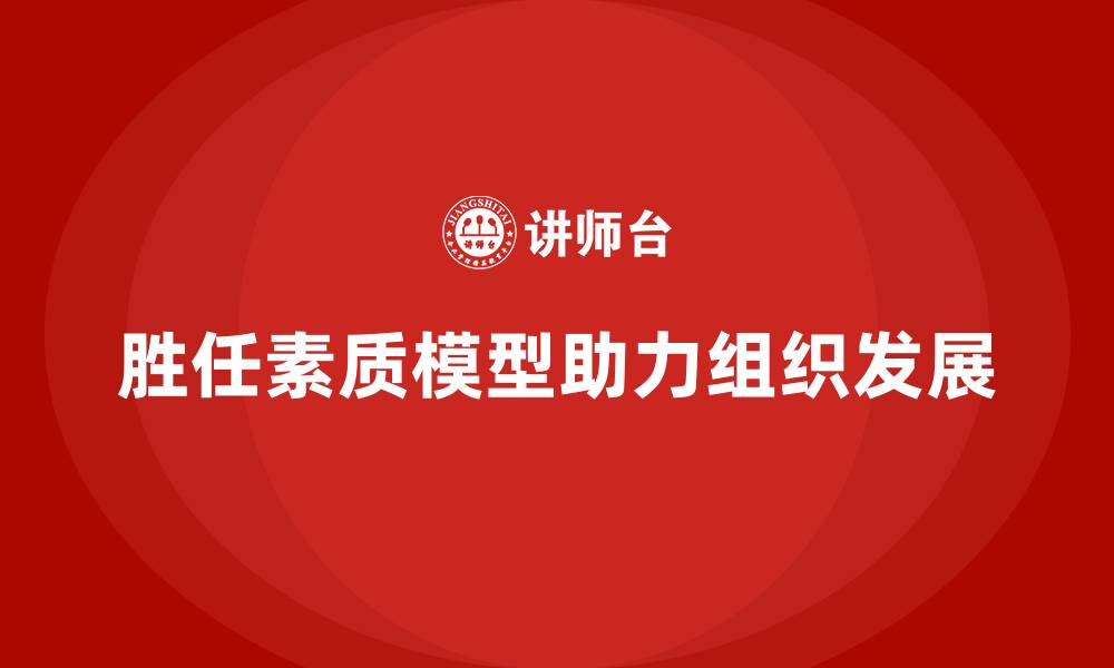 胜任素质模型助力组织发展