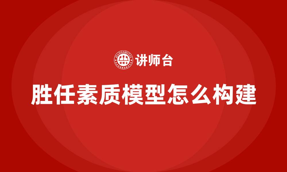 文章胜任素质模型怎么构建的缩略图