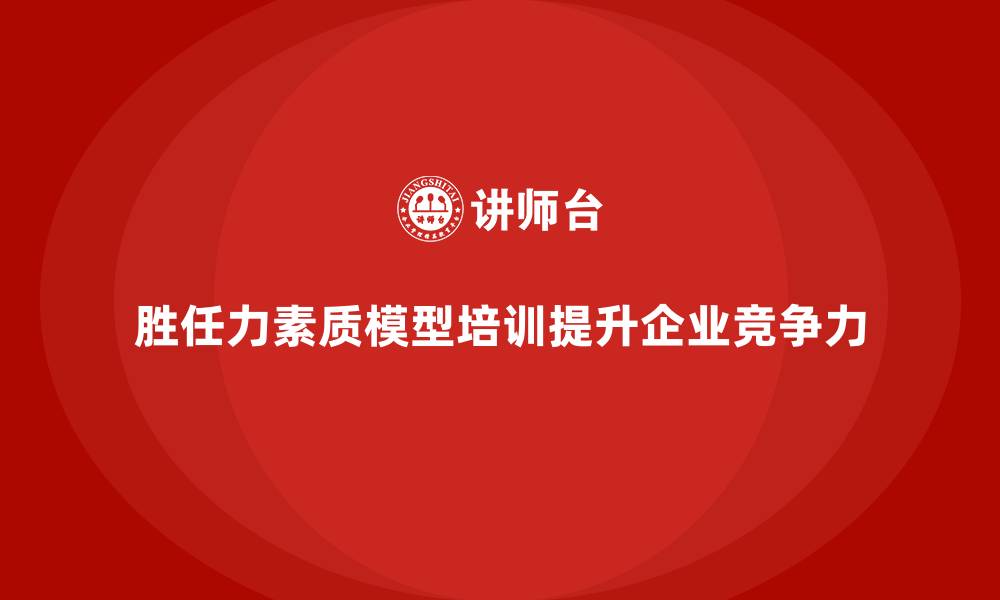 胜任力素质模型培训提升企业竞争力