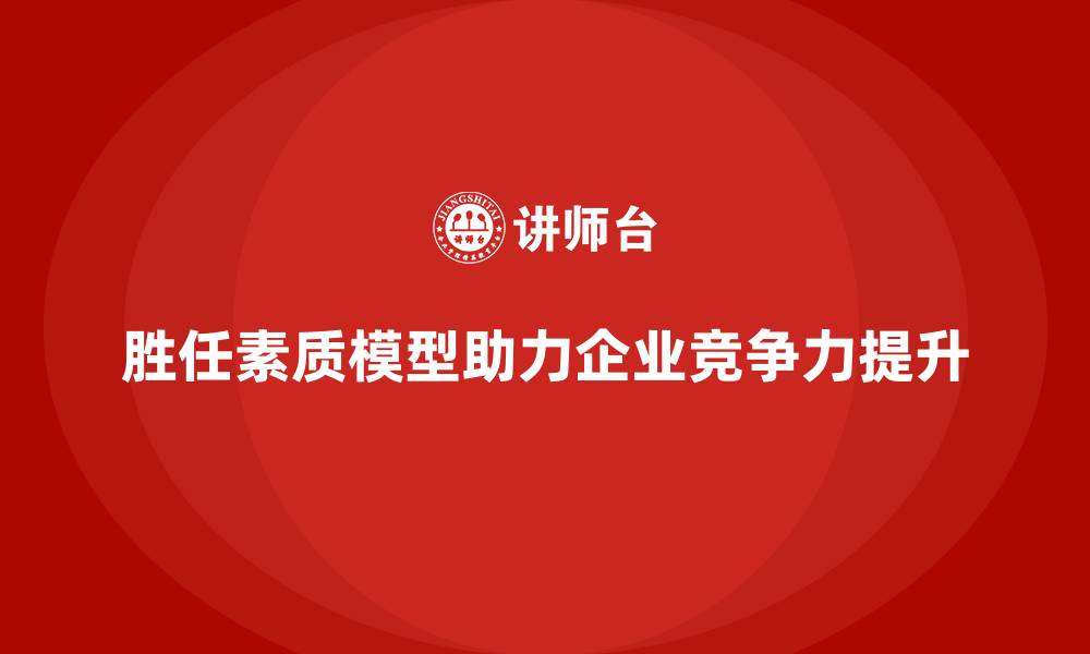 文章胜任素质模型：帮助企业实现胜任力提升的路径的缩略图