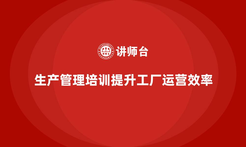 生产管理培训提升工厂运营效率