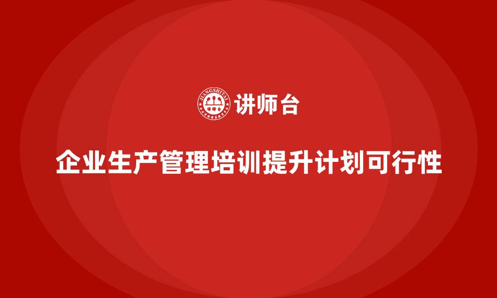 文章企业生产管理培训如何提升生产计划的可行性？的缩略图