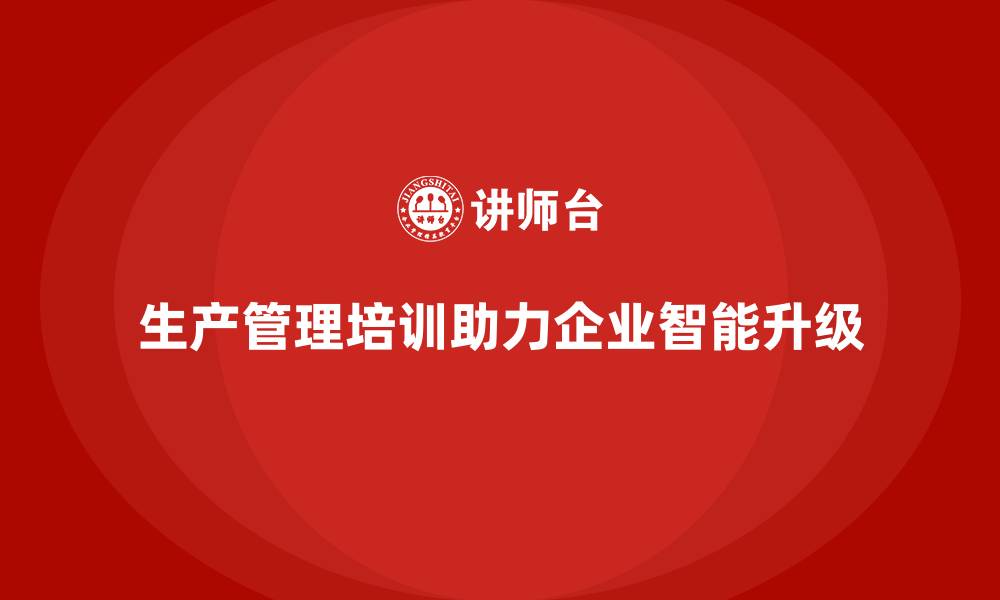 文章生产管理培训助力企业打造高效智能化生产体系的缩略图