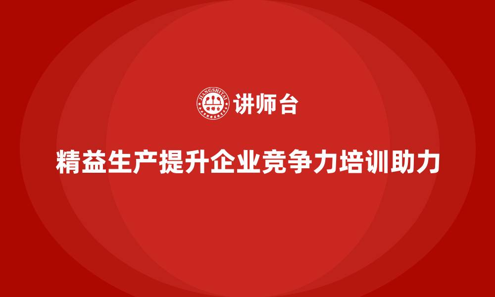 精益生产提升企业竞争力培训助力