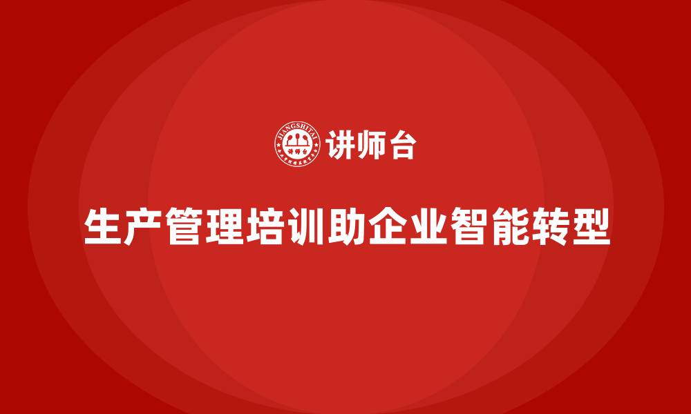 生产管理培训助企业智能转型