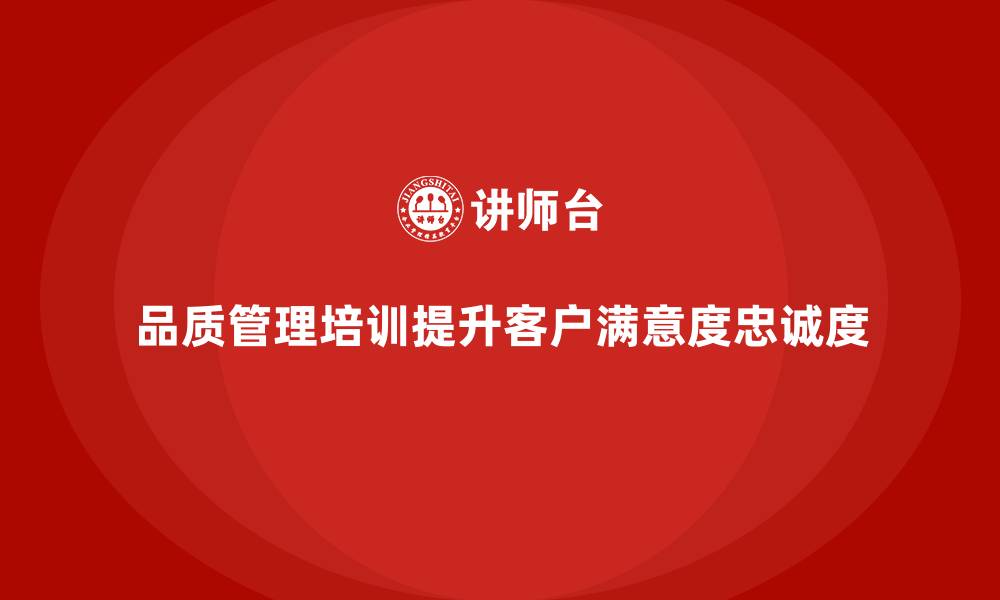 文章企业品质管理培训如何助力提升客户满意度与忠诚度？的缩略图