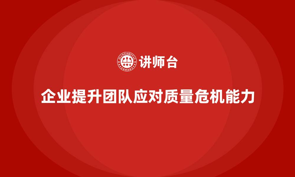 文章企业品质管理培训提升团队应对质量危机的快速响应力的缩略图