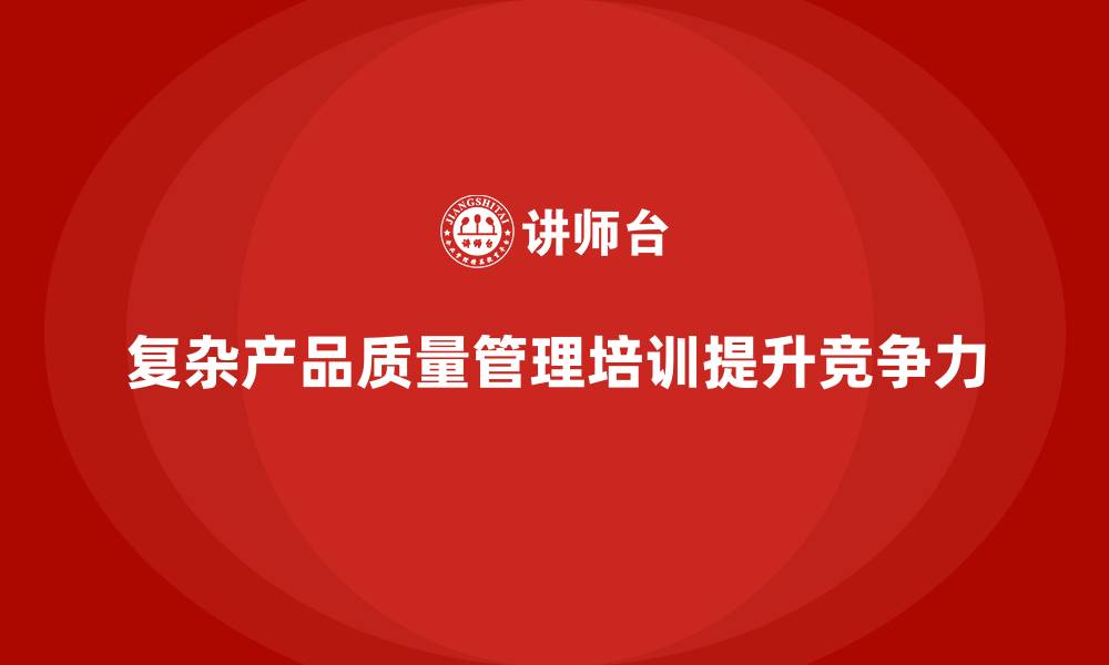 复杂产品质量管理培训提升竞争力