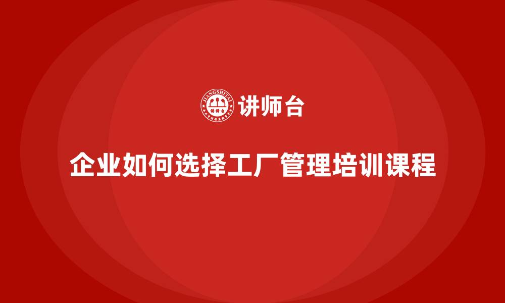 文章企业选择工厂管理培训课程时应关注哪些关键点？的缩略图