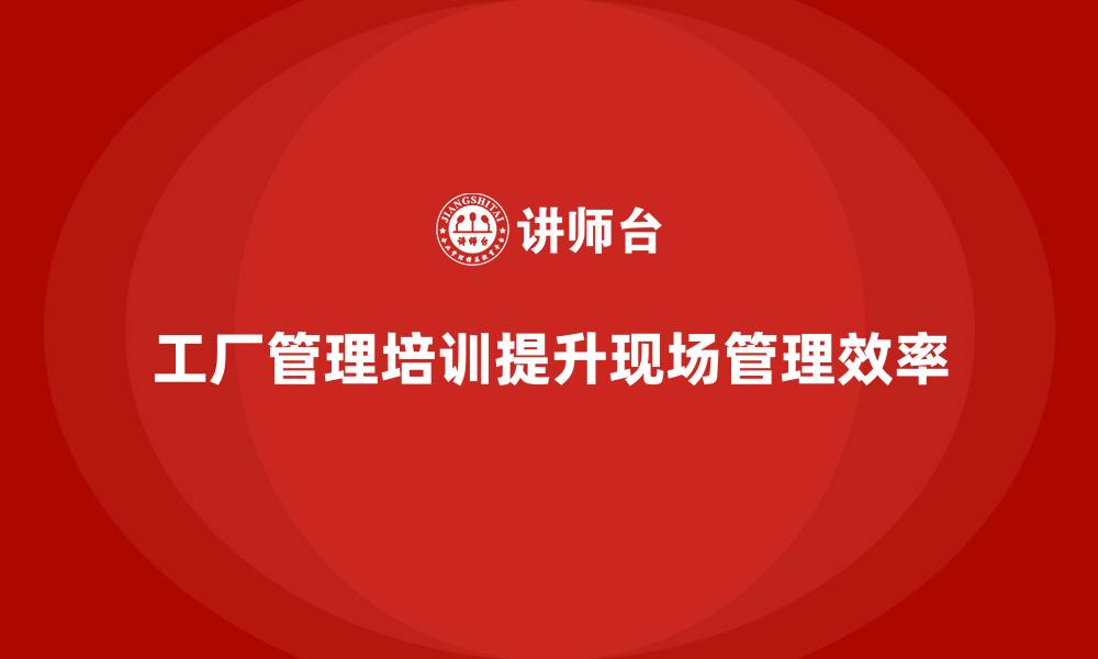 工厂管理培训提升现场管理效率