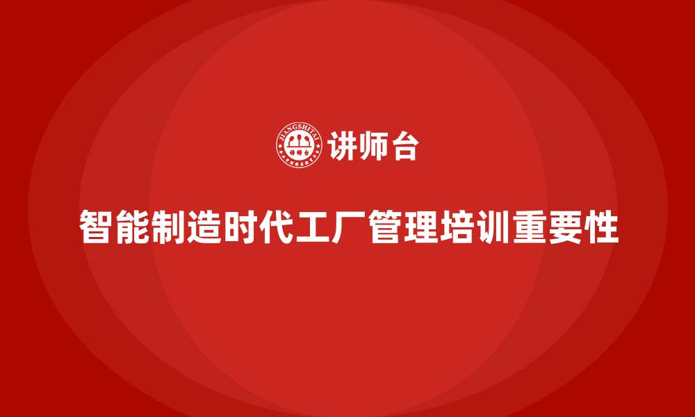 文章工厂管理培训课程助力企业迎接智能制造新时代的缩略图