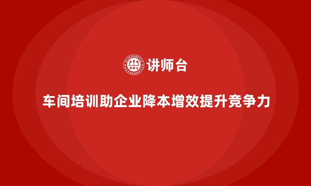 车间培训助企业降本增效提升竞争力