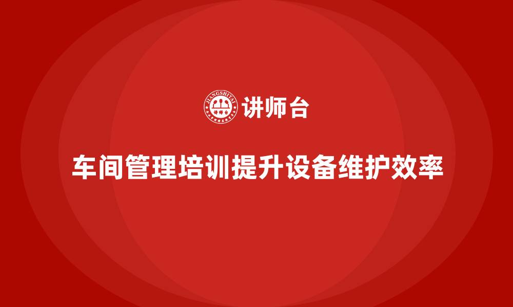 文章车间管理培训如何解决设备维护难题？的缩略图