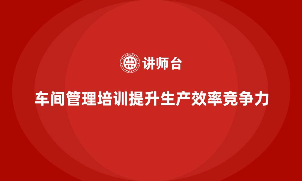 文章车间管理培训如何帮助企业应对生产挑战？的缩略图
