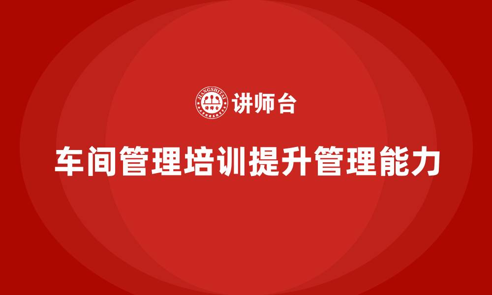 文章车间管理培训课程让管理者轻松应对复杂任务的缩略图