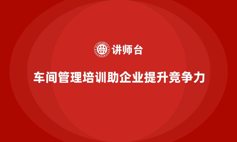 车间管理培训助企业提升竞争力